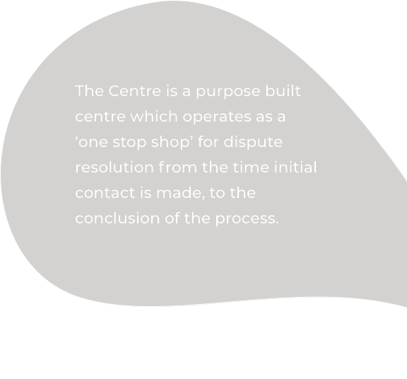 The Centre is a purpose built centre which operates as a 'one stop shop' for dispute resolution from the time initial contact is made, to the conclusion of the process.